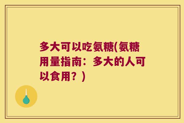 多大可以吃氨糖(氨糖用量指南:多大的人可以食用?)