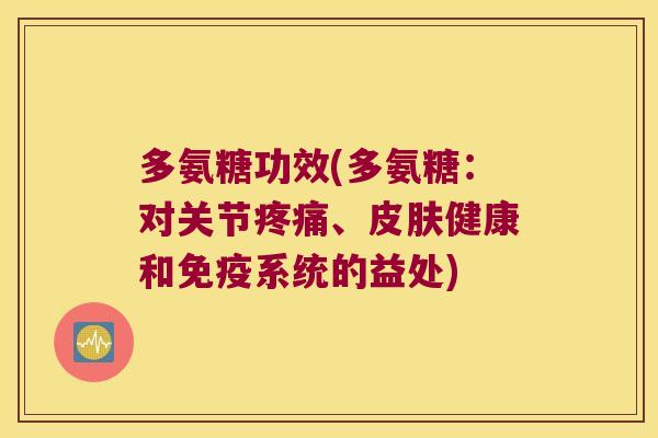 多氨糖功效(多氨糖:对关节、健康和免疫系统的益处) 多氨糖功效(多氨糖:对关节、健康和免疫系统的益处)