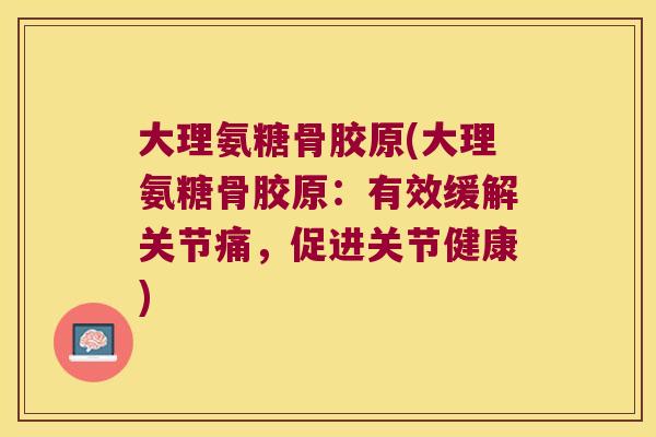 大理氨糖骨胶原(大理氨糖骨胶原:有效缓解关节痛,促进关节健康)
