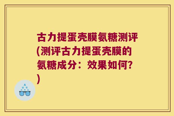 古力提蛋壳膜氨糖测评(测评古力提蛋壳膜的氨糖成分:效果如何?)
