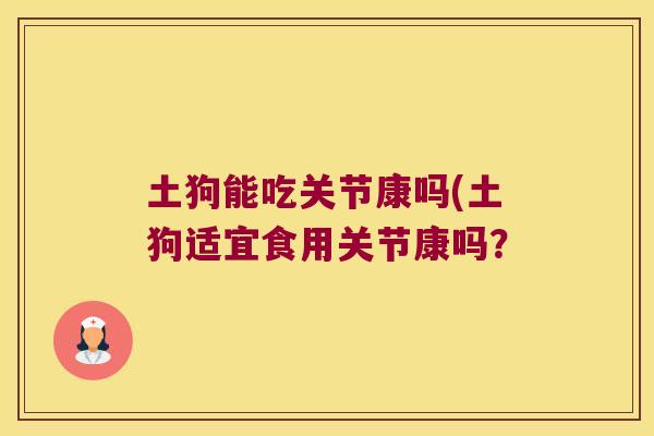 土狗能吃关节康吗(土狗适宜食用关节康吗?