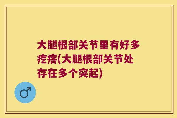 大腿根部关节里有好多疙瘩(大腿根部关节处存在多个突起) 大腿根部关节里有好多疙瘩(大腿根部关节处存在多个突起)