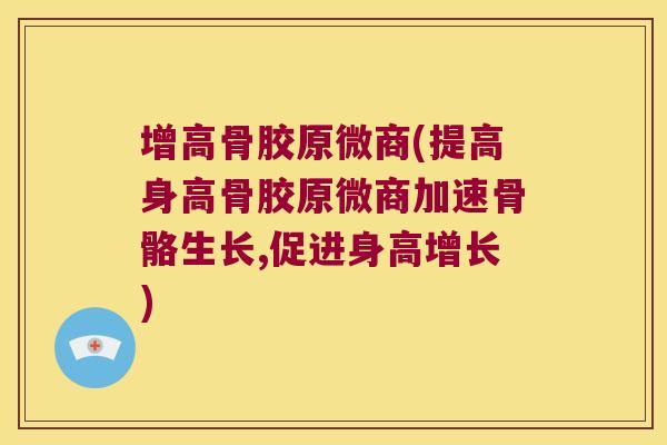 增高骨胶原微商(提高身高骨胶原微商加速骨骼生长,促进身高增长)