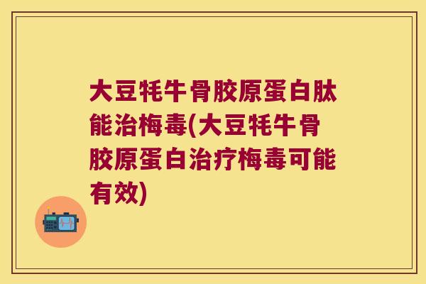 大豆牦牛骨胶原蛋白肽能治梅毒(大豆牦牛骨胶原蛋白治疗梅毒可能有效)