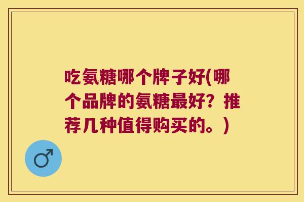 吃氨糖哪个牌子好(哪个品牌的氨糖最好?推荐几种值得购买的。)