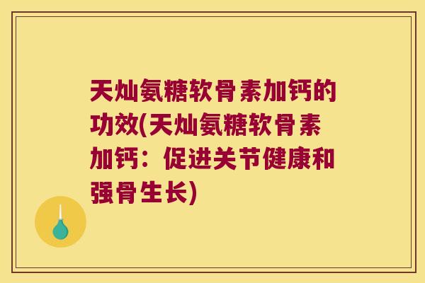 天灿氨糖软骨素加钙的功效(天灿氨糖软骨素加钙:促进关节健康和强骨生长)