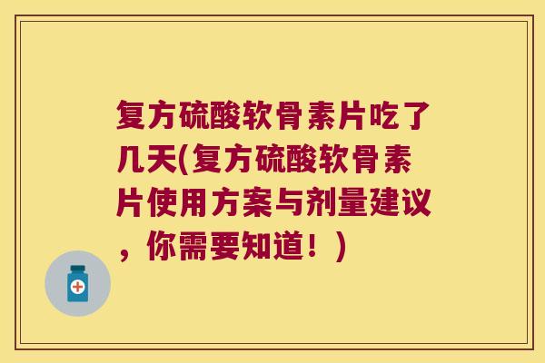 复方硫酸软骨素片吃了几天(复方硫酸软骨素片使用方案与剂量建议,你需要知道!)