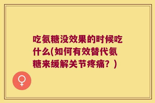 吃氨糖没效果的时候吃什么(如何有效替代氨糖来缓解关节疼痛?)