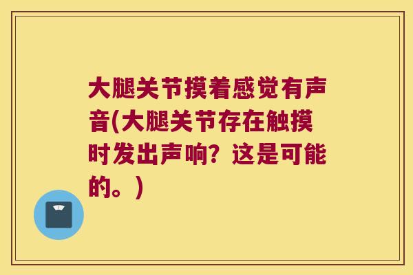 大腿关节摸着感觉有声音(大腿关节存在触摸时发出声响?这是可能的。)