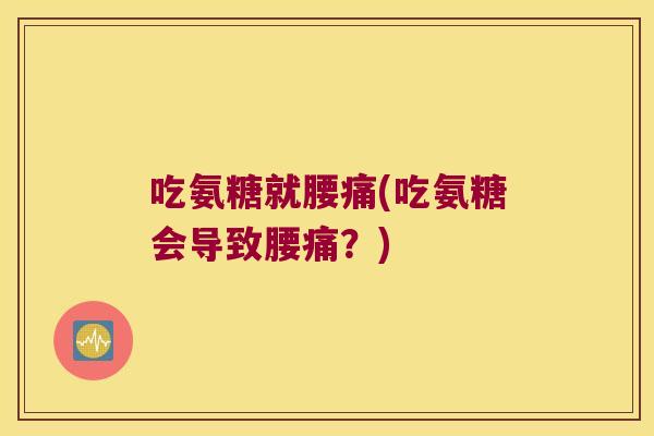 吃氨糖就腰痛(吃氨糖会导致腰痛?)