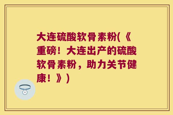 大连硫酸软骨素粉(《重磅！大连出产的硫酸软骨素粉，助力关节健康！》)