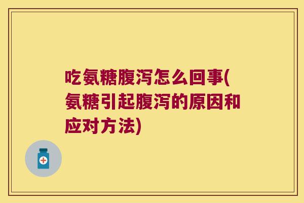 吃氨糖腹泻怎么回事(氨糖引起腹泻的原因和应对方法)