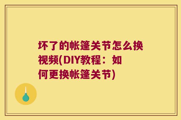 坏了的帐篷关节怎么换视频(DIY教程:如何更换帐篷关节)