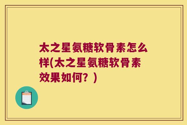 太之星氨糖软骨素怎么样(太之星氨糖软骨素效果如何?)