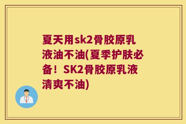 夏天用sk2骨胶原乳液油不油(夏季护肤必备!SK2骨胶原乳液清爽不油)