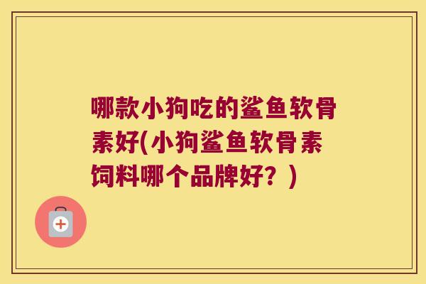 哪款小狗吃的鲨鱼软骨素好(小狗鲨鱼软骨素饲料哪个品牌好?)