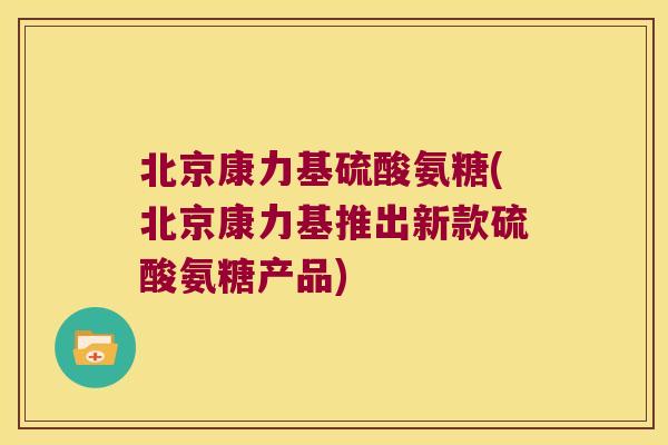北京康力基硫酸氨糖(北京康力基推出新款硫酸氨糖产品)