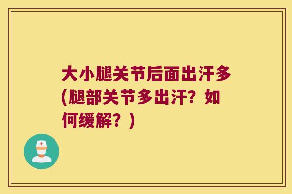 大小腿关节后面出汗多(腿部关节多出汗?如何缓解?)