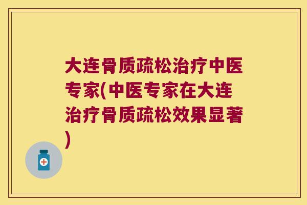 大连骨质疏松治疗中医专家(中医专家在大连治疗骨质疏松效果显著)