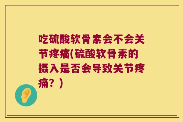 吃硫酸软骨素会不会关节(硫酸软骨素的摄入是否会导致关节?) 吃硫酸软骨素会不会关节(硫酸软骨素的摄入是否会导致关节?)