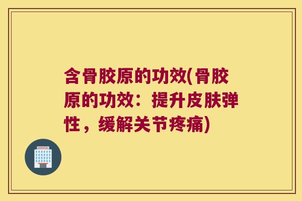 含骨胶原的功效(骨胶原的功效:提升皮肤弹性,缓解关节疼痛)