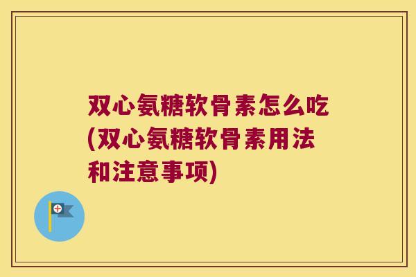 双心氨糖软骨素怎么吃(双心氨糖软骨素用法和注意事项)