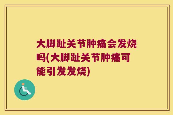 大脚趾关节肿痛会发烧吗(大脚趾关节肿痛可能引发发烧)