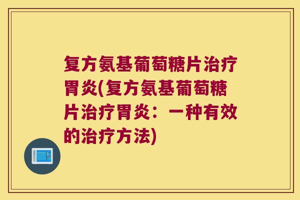 复方氨基葡萄糖片治疗胃炎(复方氨基葡萄糖片治疗胃炎:一种有效的治疗方法)