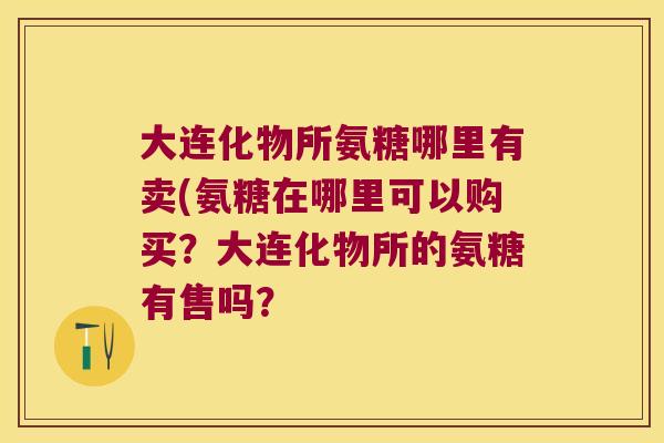 大连化物所氨糖哪里有卖(氨糖在哪里可以购买?大连化物所的氨糖有售吗?