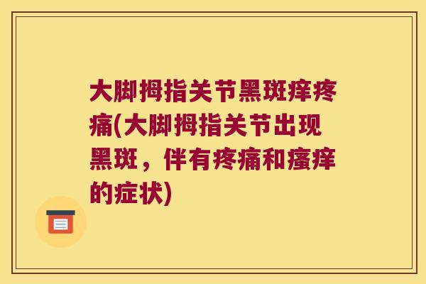 大脚拇指关节黑斑痒疼痛(大脚拇指关节出现黑斑,伴有疼痛和瘙痒的症状)