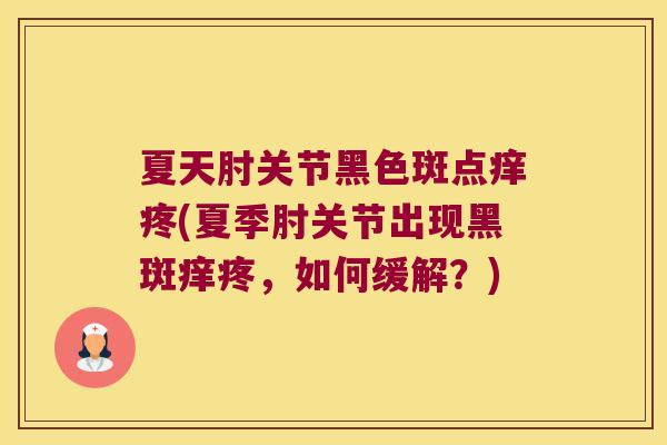 夏天肘关节黑色斑点痒疼(夏季肘关节出现黑斑痒疼，如何缓解？)
