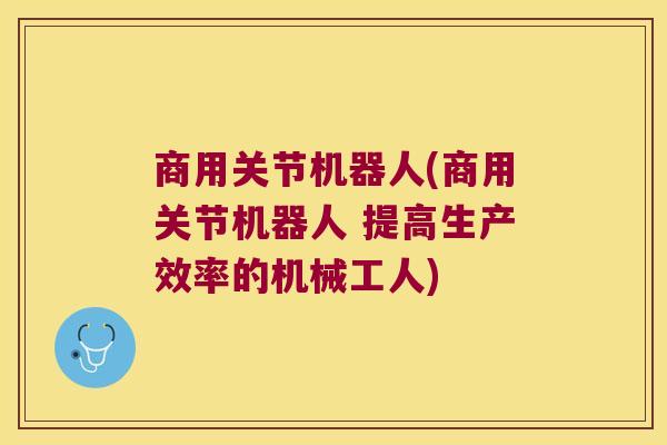 商用关节机器人(商用关节机器人 提高生产效率的机械工人)