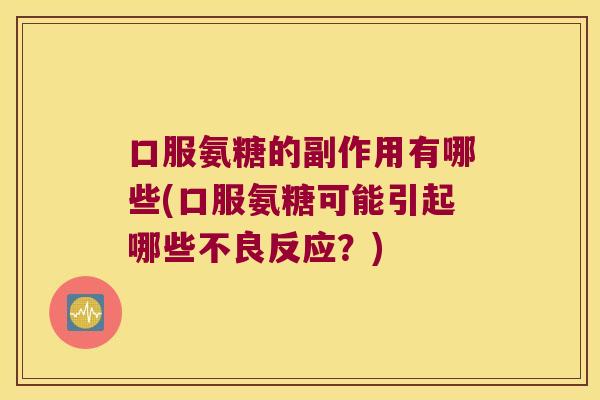 口服氨糖的副作用有哪些(口服氨糖可能引起哪些不良反应?)