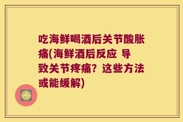 吃海鲜喝酒后关节酸胀痛(海鲜酒后反应 导致关节疼痛?这些方法或能缓解)