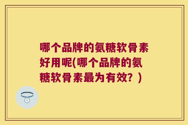 哪个品牌的氨糖软骨素好用呢(哪个品牌的氨糖软骨素为有效?) 哪个品牌的氨糖软骨素好用呢(哪个品牌的氨糖软骨素为有效?)
