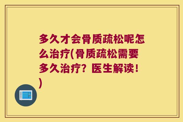 多久才会骨质疏松呢怎么治疗(骨质疏松需要多久治疗?医生解读!)