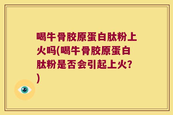 喝牛骨胶原蛋白肽粉上火吗(喝牛骨胶原蛋白肽粉是否会引起上火?)