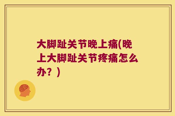 大脚趾关节晚上痛(晚上大脚趾关节疼痛怎么办?)