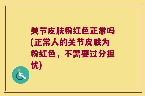 关节皮肤粉红色正常吗(正常人的关节皮肤为粉红色,不需要过分担忧)