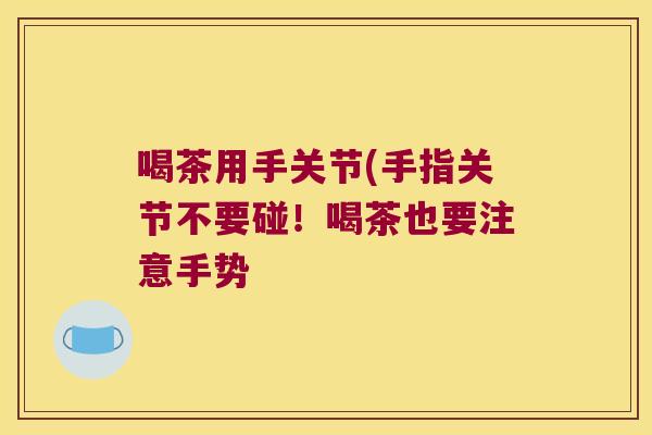 喝茶用手关节(手指关节不要碰!喝茶也要注意手势