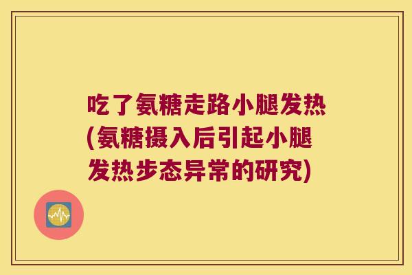 吃了氨糖走路小腿发热(氨糖摄入后引起小腿发热步态异常的研究)