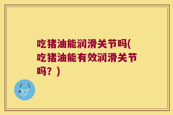 吃猪油能润滑关节吗(吃猪油能有效润滑关节吗?)