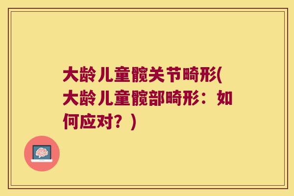 大龄儿童髋关节畸形(大龄儿童髋部畸形:如何应对?)