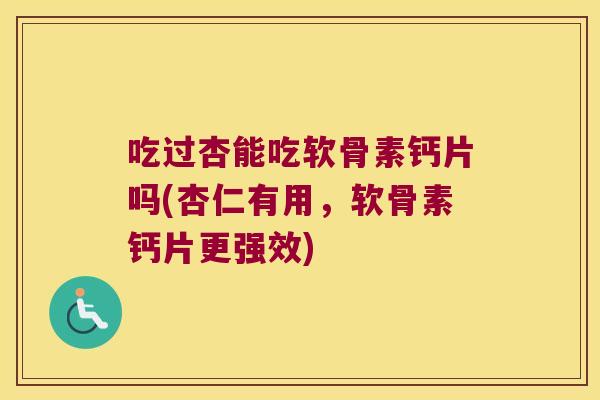 吃过杏能吃软骨素钙片吗(杏仁有用,软骨素钙片更强效)