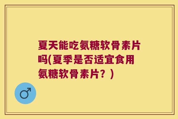 夏天能吃氨糖软骨素片吗(夏季是否适宜食用氨糖软骨素片?)