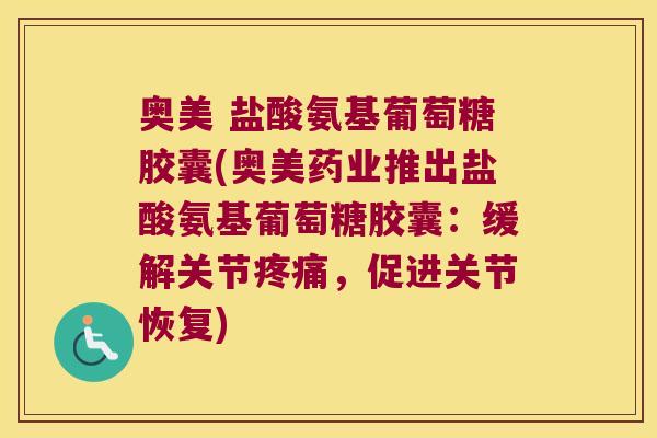 奥美 盐酸氨基葡萄糖胶囊(奥美药业推出盐酸氨基葡萄糖胶囊:缓解关节疼痛,促进关节恢复)