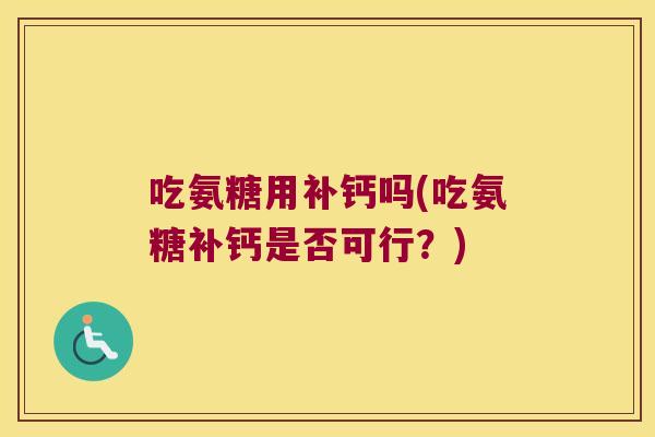 吃氨糖用补钙吗(吃氨糖补钙是否可行?) 吃氨糖用补钙吗(吃氨糖补钙是否可行?)