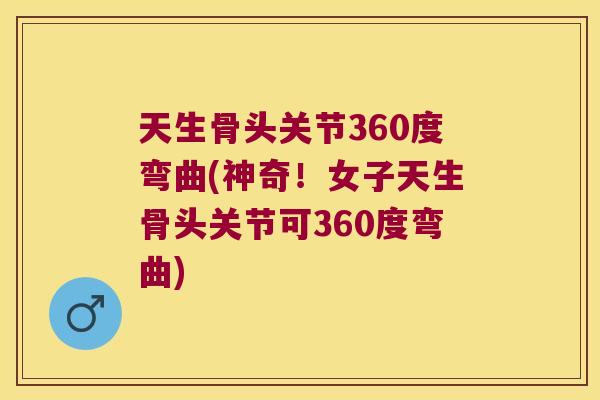 天生骨头关节360度弯曲(神奇!女子天生骨头关节可360度弯曲)