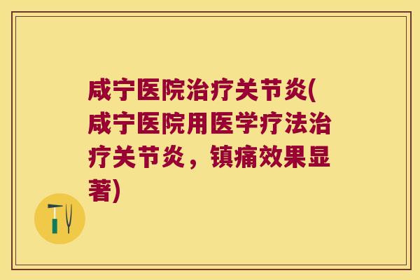 咸宁医院治疗关节炎(咸宁医院用医学疗法治疗关节炎，镇痛效果显著)