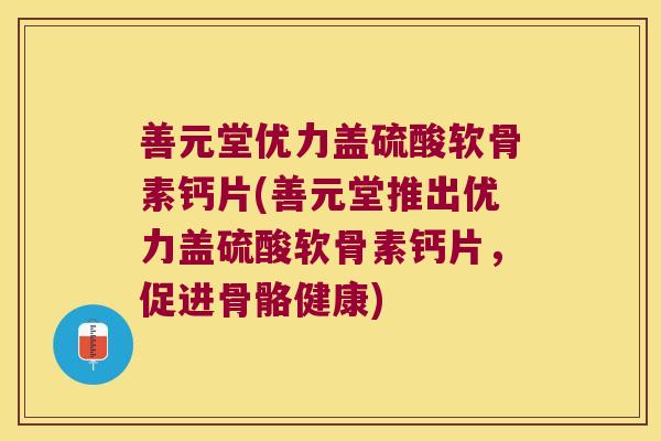 善元堂优力盖硫酸软骨素钙片(善元堂推出优力盖硫酸软骨素钙片,促进骨骼健康)